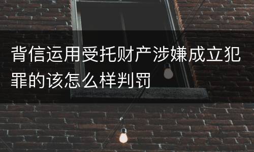 背信运用受托财产涉嫌成立犯罪的该怎么样判罚