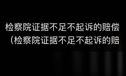 检察院证据不足不起诉的赔偿（检察院证据不足不起诉的赔偿标准）