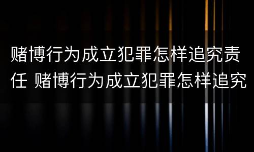 赌博行为成立犯罪怎样追究责任 赌博行为成立犯罪怎样追究责任和义务