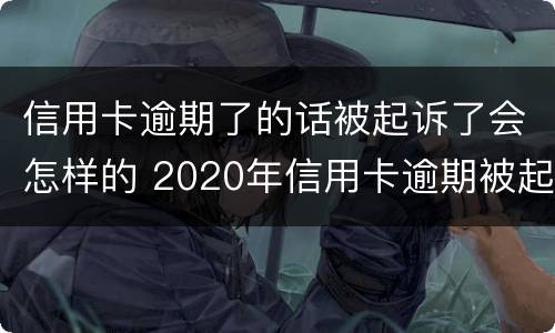 信用卡逾期了的话被起诉了会怎样的 2020年信用卡逾期被起诉立案后怎么解决