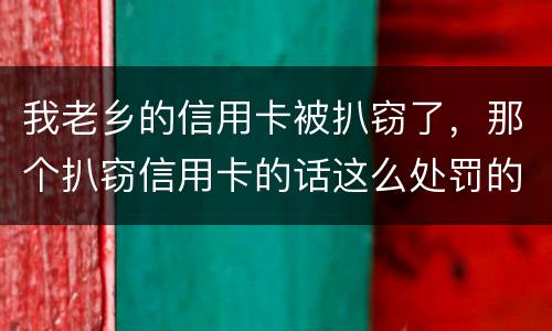 我老乡的信用卡被扒窃了，那个扒窃信用卡的话这么处罚的啊