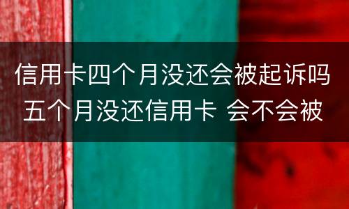 信用卡四个月没还会被起诉吗 五个月没还信用卡 会不会被起诉