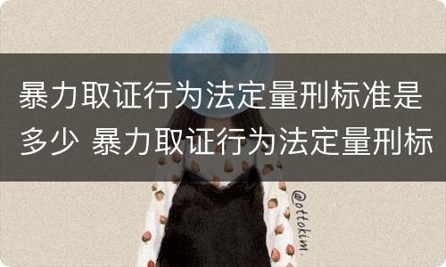 暴力取证行为法定量刑标准是多少 暴力取证行为法定量刑标准是多少年