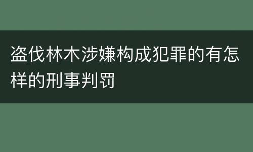 盗伐林木涉嫌构成犯罪的有怎样的刑事判罚