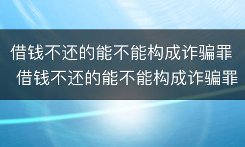 借钱不还的能不能构成诈骗罪 借钱不还的能不能构成诈骗罪呢