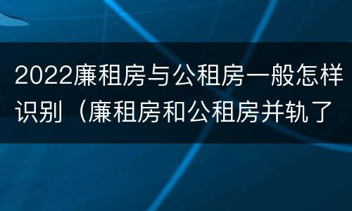 2022廉租房与公租房一般怎样识别（廉租房和公租房并轨了吗）