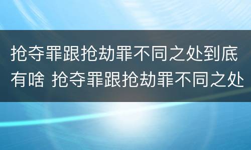 抢夺罪跟抢劫罪不同之处到底有啥 抢夺罪跟抢劫罪不同之处到底有啥区别