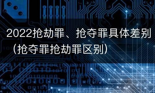 2022抢劫罪、抢夺罪具体差别（抢夺罪抢劫罪区别）