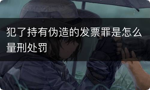 犯了持有伪造的发票罪是怎么量刑处罚