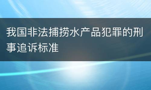 我国非法捕捞水产品犯罪的刑事追诉标准