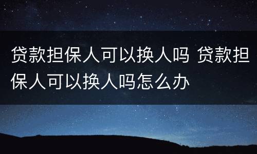 贷款担保人可以换人吗 贷款担保人可以换人吗怎么办