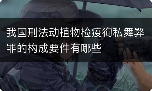 我国刑法动植物检疫徇私舞弊罪的构成要件有哪些