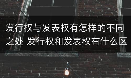 发行权与发表权有怎样的不同之处 发行权和发表权有什么区别