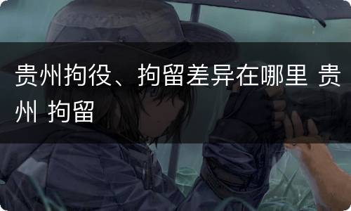 贵州拘役、拘留差异在哪里 贵州 拘留