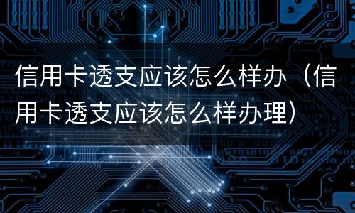 信用卡透支应该怎么样办（信用卡透支应该怎么样办理）