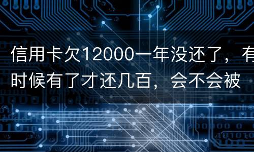 信用卡欠12000一年没还了，有时候有了才还几百，会不会被抓