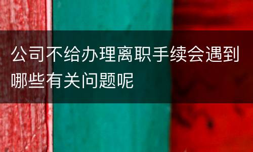 公司不给办理离职手续会遇到哪些有关问题呢