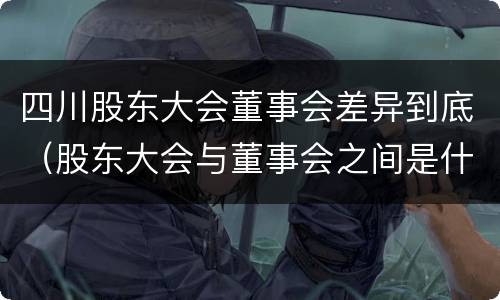 四川股东大会董事会差异到底（股东大会与董事会之间是什么关系）