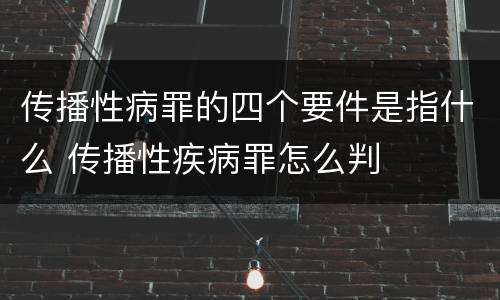 传播性病罪的四个要件是指什么 传播性疾病罪怎么判