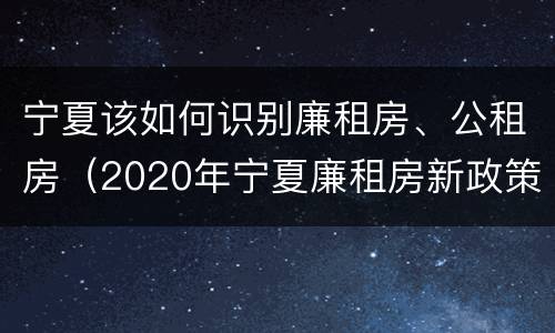 宁夏该如何识别廉租房、公租房（2020年宁夏廉租房新政策）