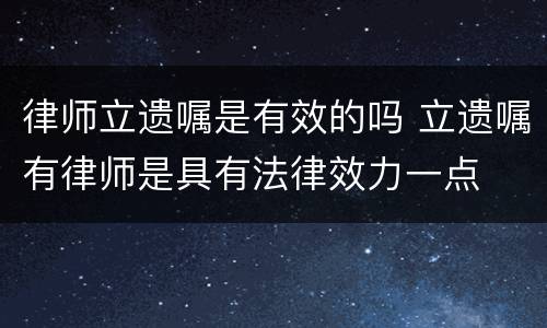 律师立遗嘱是有效的吗 立遗嘱有律师是具有法律效力一点