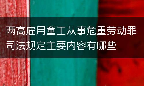 两高雇用童工从事危重劳动罪司法规定主要内容有哪些