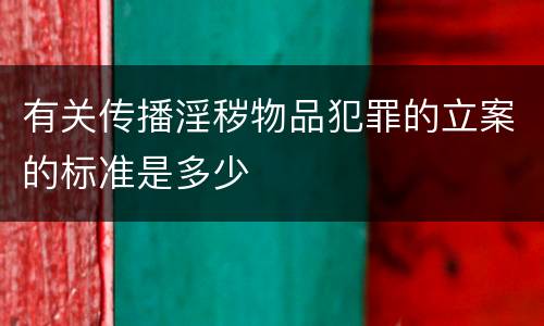 有关传播淫秽物品犯罪的立案的标准是多少