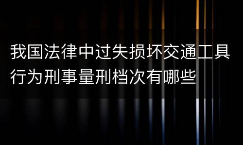 我国法律中过失损坏交通工具行为刑事量刑档次有哪些