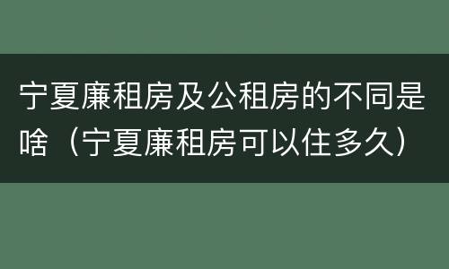 宁夏廉租房及公租房的不同是啥（宁夏廉租房可以住多久）