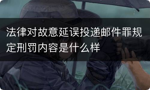 法律对故意延误投递邮件罪规定刑罚内容是什么样