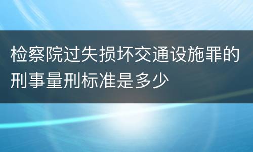 检察院过失损坏交通设施罪的刑事量刑标准是多少