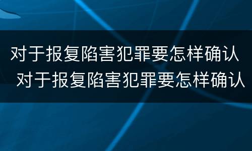 对于报复陷害犯罪要怎样确认 对于报复陷害犯罪要怎样确认呢