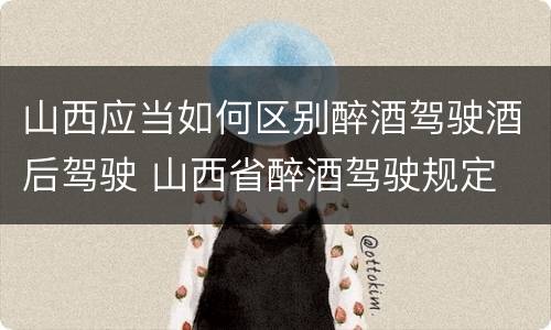 山西应当如何区别醉酒驾驶酒后驾驶 山西省醉酒驾驶规定