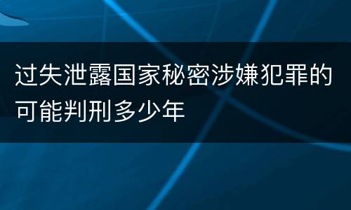 过失泄露国家秘密涉嫌犯罪的可能判刑多少年