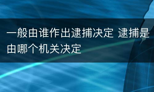 一般由谁作出逮捕决定 逮捕是由哪个机关决定