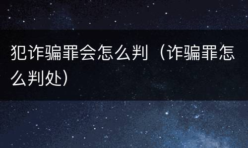 犯诈骗罪会怎么判（诈骗罪怎么判处）