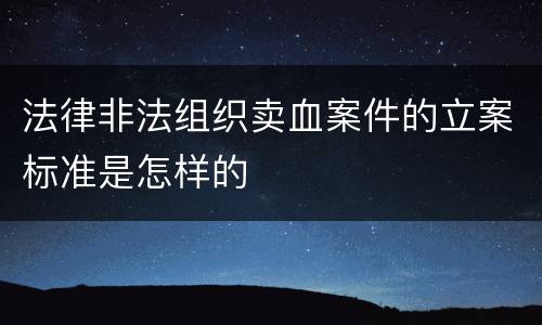 法律非法组织卖血案件的立案标准是怎样的