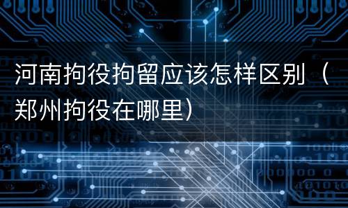 河南拘役拘留应该怎样区别（郑州拘役在哪里）