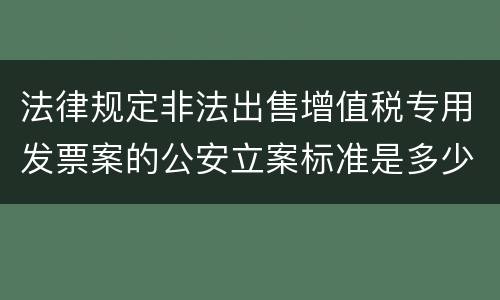 法律规定非法出售增值税专用发票案的公安立案标准是多少