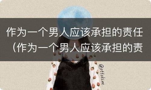 作为一个男人应该承担的责任（作为一个男人应该承担的责任是什么）
