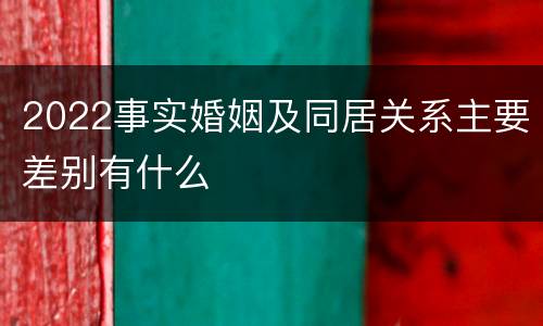 2022事实婚姻及同居关系主要差别有什么