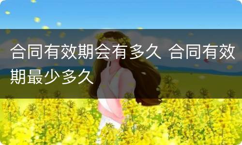 合同有效期会有多久 合同有效期最少多久