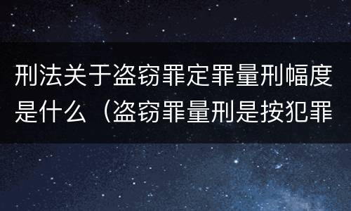 刑法关于盗窃罪定罪量刑幅度是什么（盗窃罪量刑是按犯罪所得的金额量刑吗）