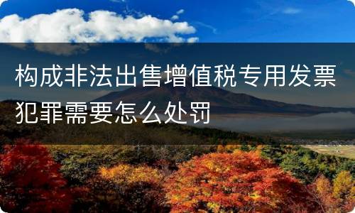 构成非法出售增值税专用发票犯罪需要怎么处罚