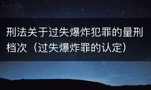 刑法关于过失爆炸犯罪的量刑档次（过失爆炸罪的认定）