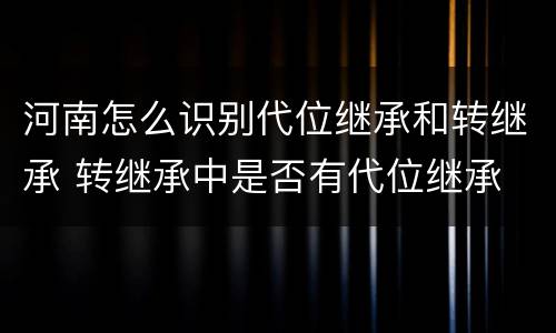 河南怎么识别代位继承和转继承 转继承中是否有代位继承
