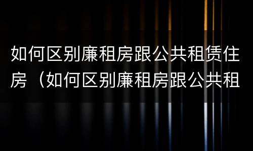 如何区别廉租房跟公共租赁住房（如何区别廉租房跟公共租赁住房的区别）