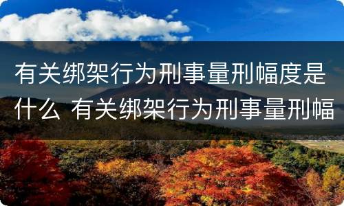有关绑架行为刑事量刑幅度是什么 有关绑架行为刑事量刑幅度是什么意思