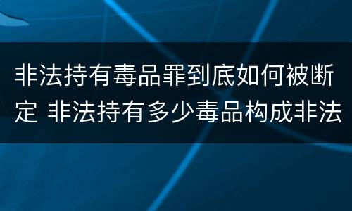 非法持有毒品罪到底如何被断定 非法持有多少毒品构成非法持有毒品罪
