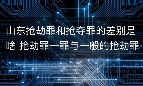 山东抢劫罪和抢夺罪的差别是啥 抢劫罪一罪与一般的抢劫罪区别